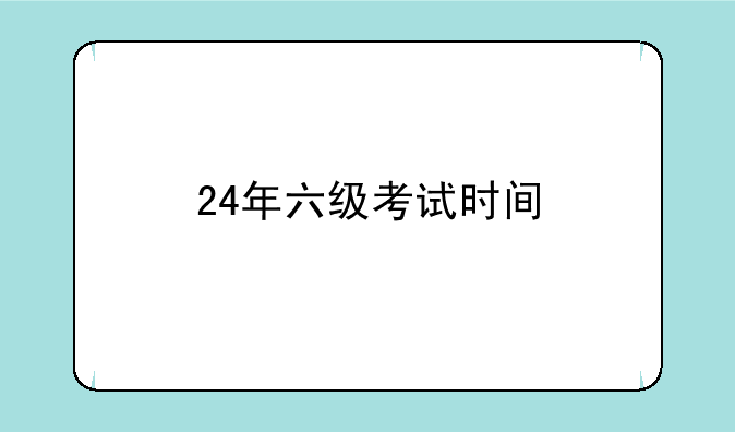 24年英语六级考试时间~24年六级考试时