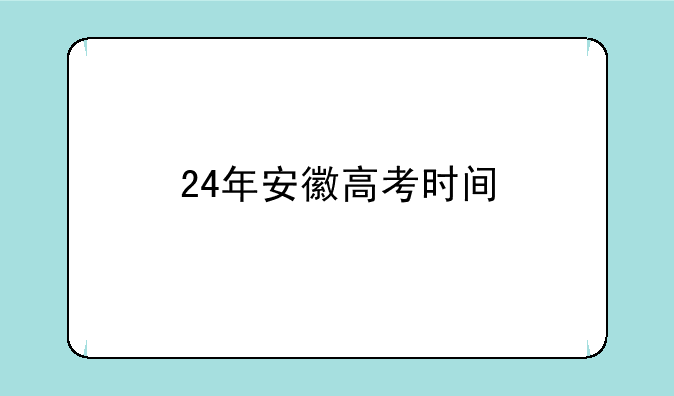 2024年安徽高考时间是几月几号--24年安