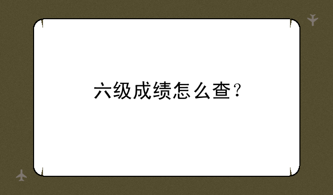 六级成绩怎么查？