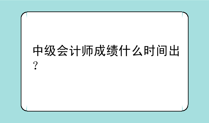 中级会计师成绩什么时间出？