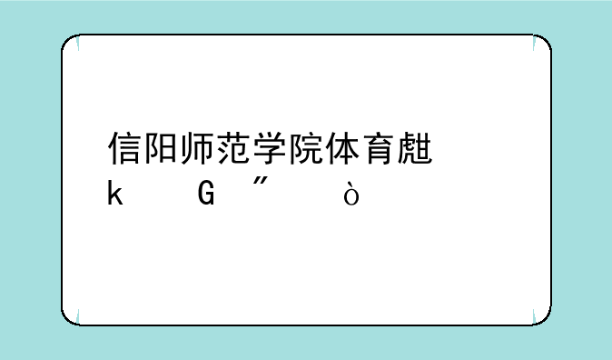 信阳师范学院体育生多少分？