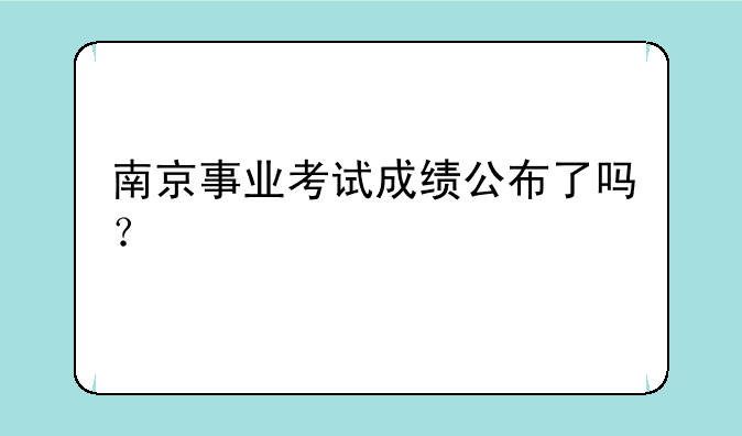 南京事业考试成绩公布了吗？