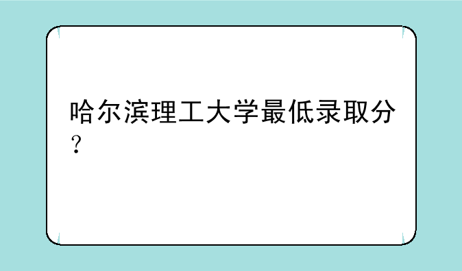 哈尔滨理工大学最低录取分？