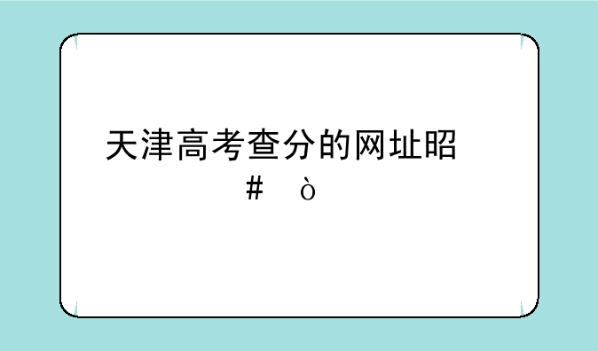 天津高考查分的网址是什么？