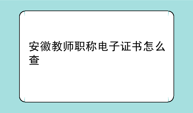 安徽教师职称电子证书怎么查
