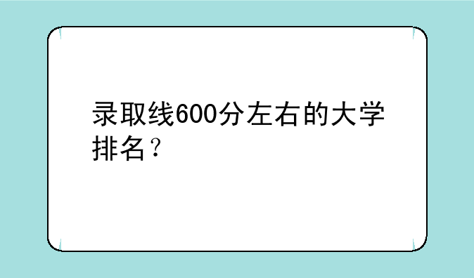 录取线600分左右的大学排名？