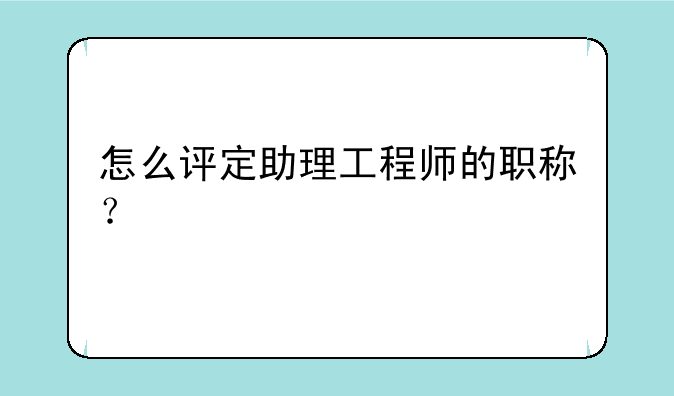 怎么评定助理工程师的职称？
