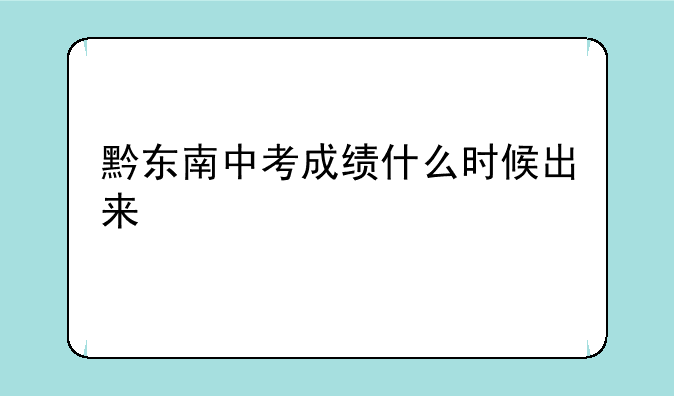 黔西南中考成绩查询？;贵州铜仁中考成绩什么时间公布2022