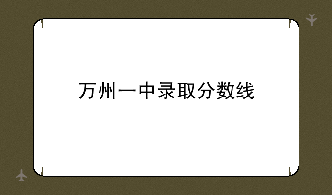 万州高中排名及录取分数线，万州一