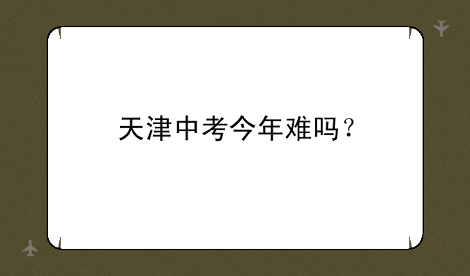 天津中考今年难吗？
