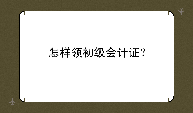 怎样领初级会计证？