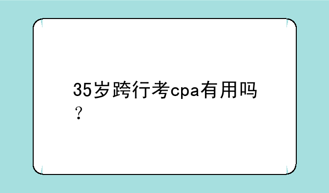 35岁跨行考cpa有用吗？
