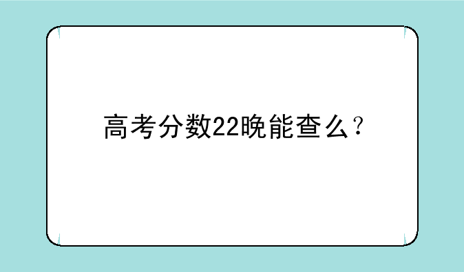 高考分数22晚能查么？