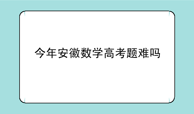 安徽省高考数学难吗——今年安徽数