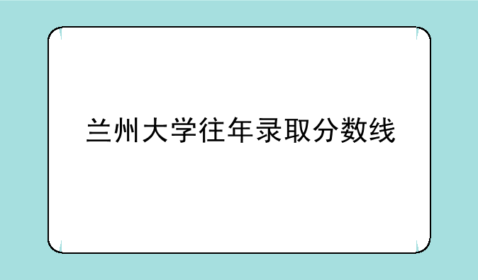 兰州大学往年录取分数线