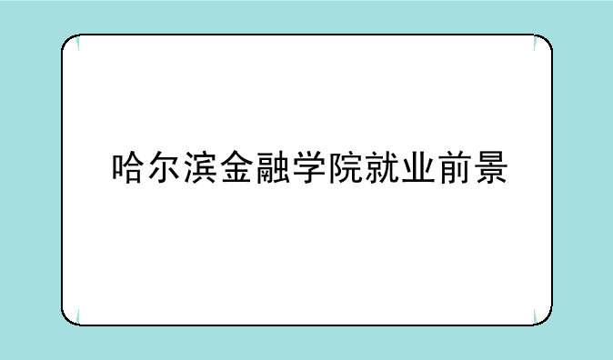 哈尔滨金融学院就业前景