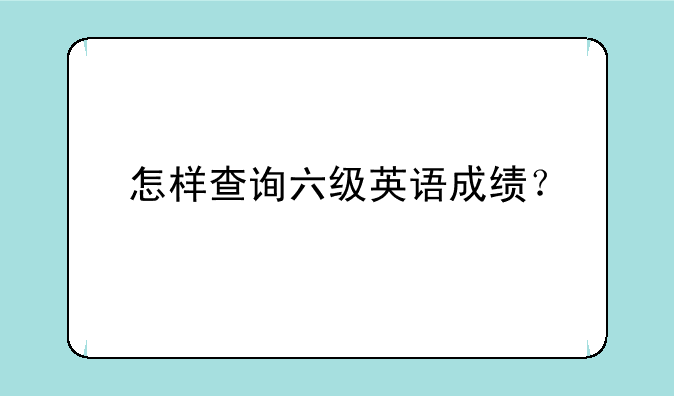 怎样查询六级英语成绩？
