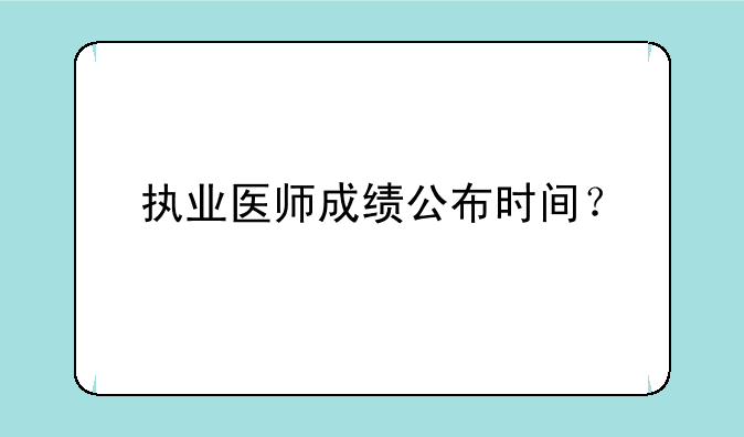 执业医师成绩公布时间？