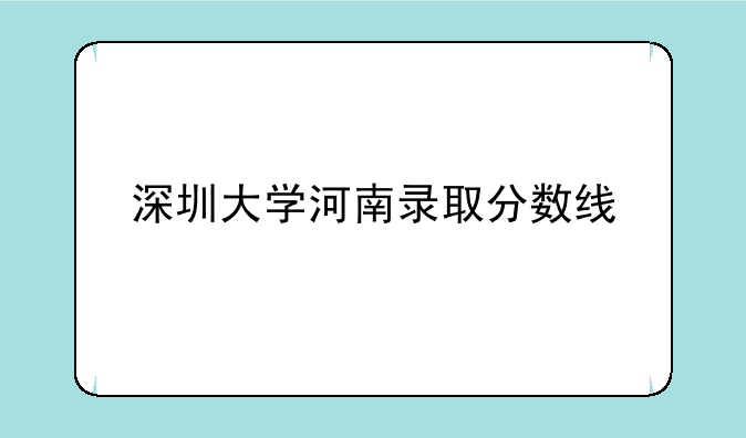 深圳大学河南录取分数线—深大今年