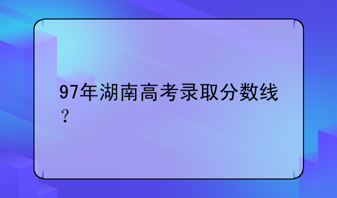 97年湖南高考录取分数线？