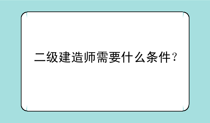 二级建造师需要什么条件？