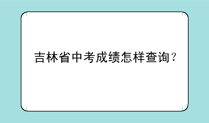 吉林省中考成绩怎样查询？