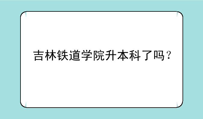 吉林铁道学院升本科了吗？