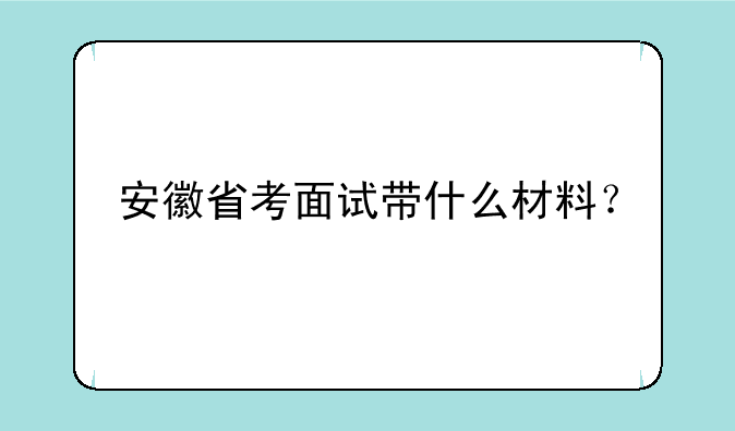 安徽省考面试带什么材料？