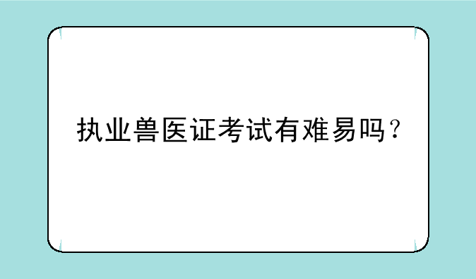 执业兽医证考试有难易吗？，执业兽