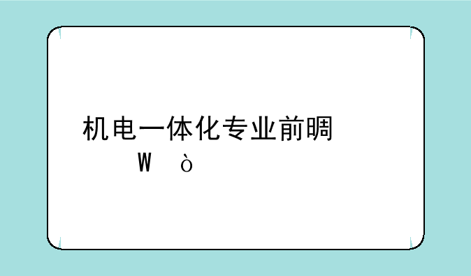 机电一体化专业前景如何？