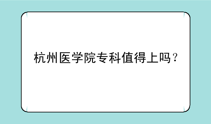杭州医学院专科值得上吗？