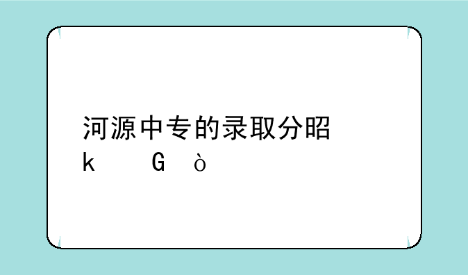 河源中专的录取分是多少？