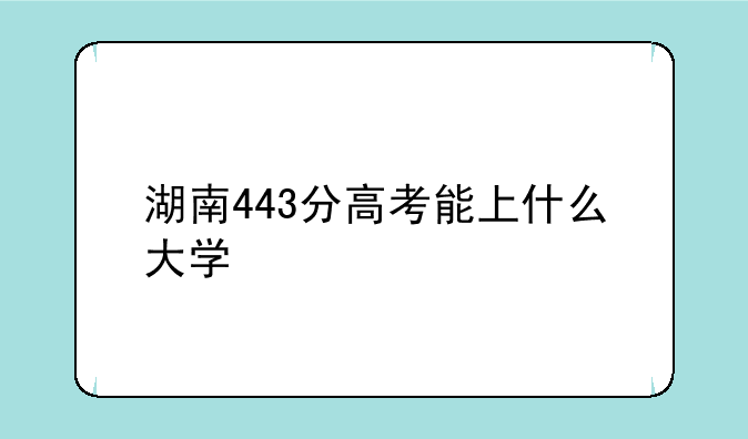 湖南443分高考能上什么大学，安康学
