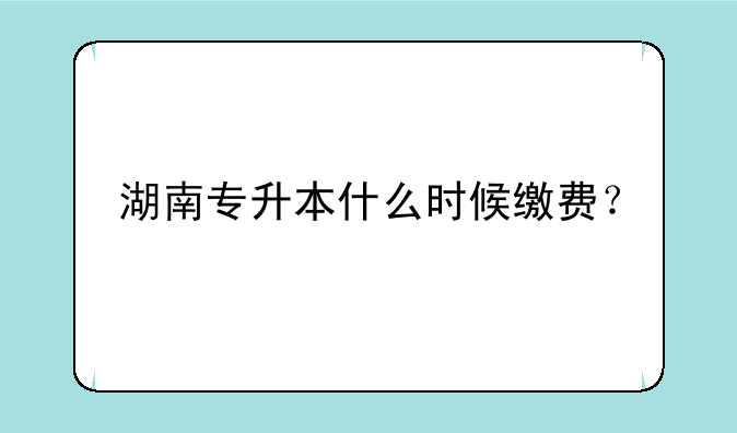 湖南专升本什么时候缴费？