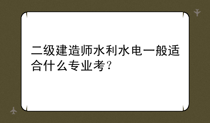 二级建造师水利水电一般适合什么专业考？