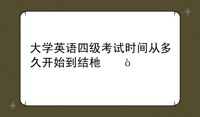 大学英语四级考试时间从多久开始到结束？