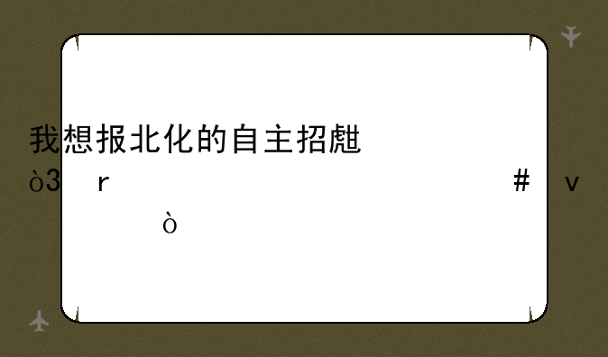 我想报北化的自主招生，需要要什么
