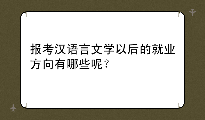 报考汉语言文学以后的就业方向有哪些呢？