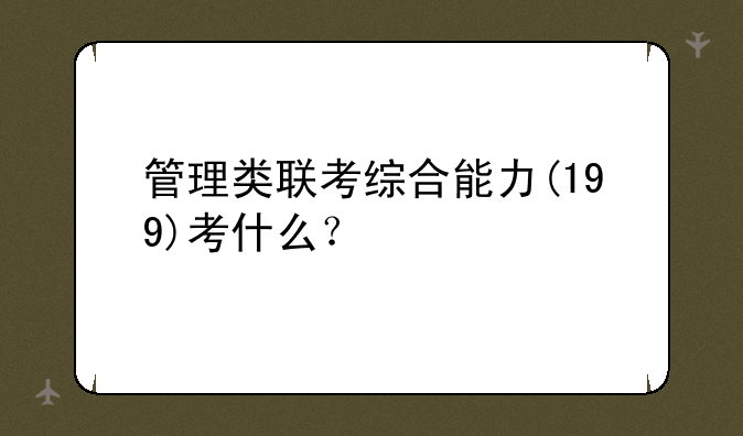 管理类联考综合能力(199)考什么？
