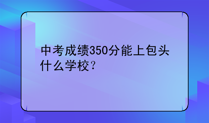中考成绩350分能上包头什么学校？
