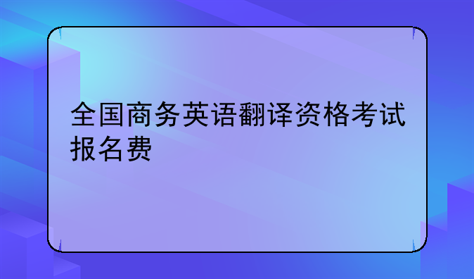 全国商务英语翻译资格考试报名费