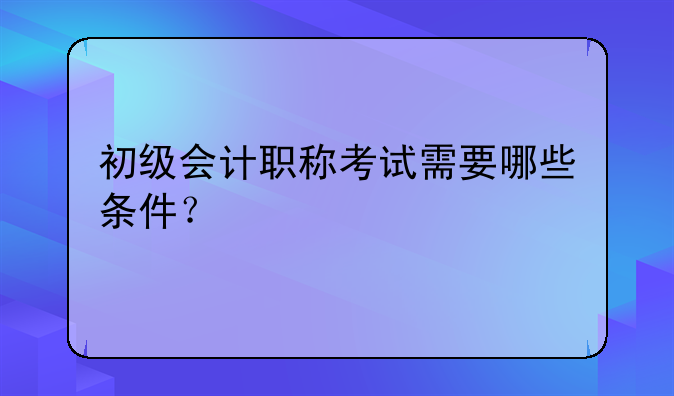 初级会计职称考试需要哪些条件？