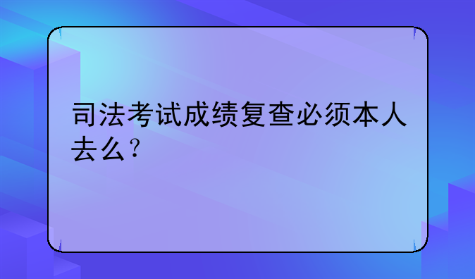 司法考试成绩复查必须本人去么？