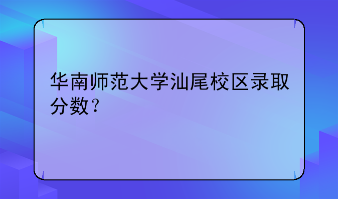 华南师范大学汕尾校区录取分数？