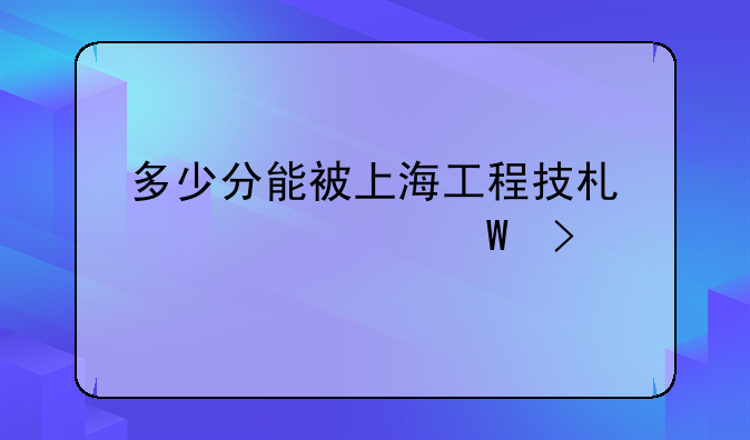 多少分能被上海工程技术大学录取