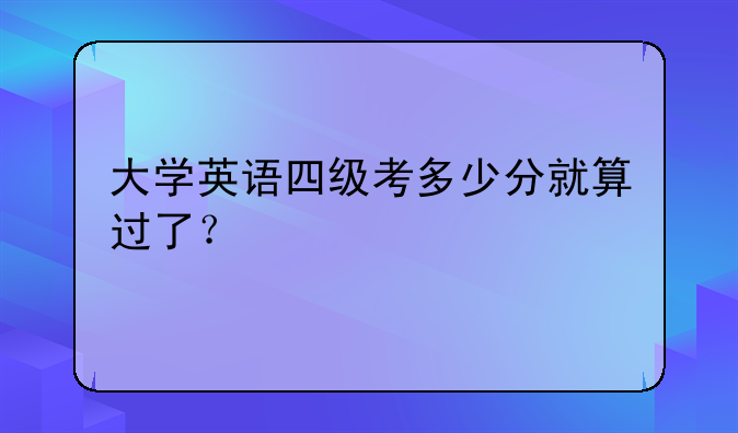大学英语四级考多少分就算过了？