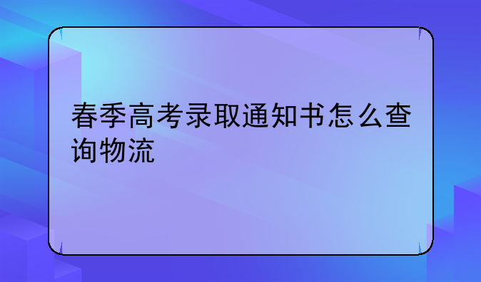 春季高考录取通知书怎么查询物流