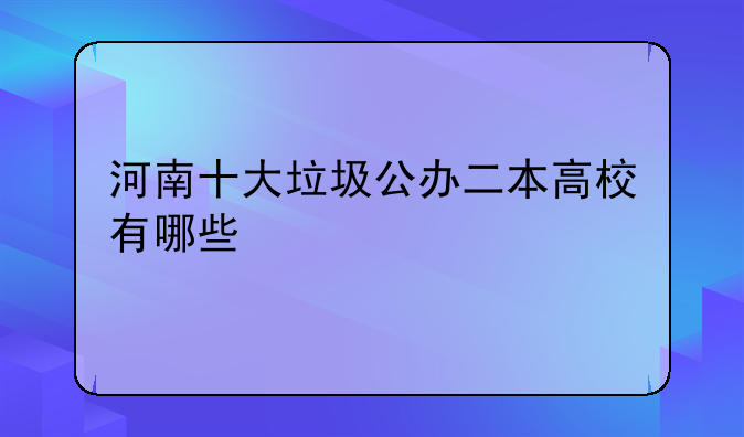 河南十大垃圾公办二本高校有哪些