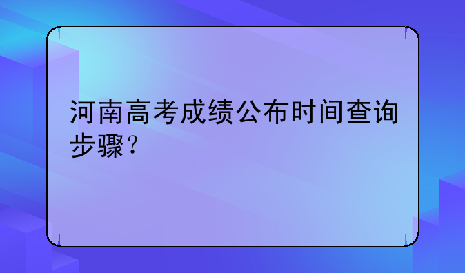 河南高考成绩公布时间查询步骤？