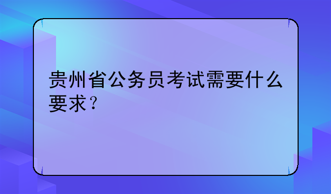 贵州省公务员考试需要什么要求？